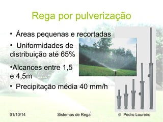 Rega por pulverização
• Áreas pequenas e recortadas
• Uniformidades de
distribuição até 65%
•Alcances entre 1,5
e 4,5m
• Precipitação média 40 mm/h

01/10/14

Sistemas de Rega

6 Pedro Loureiro

 