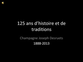 125 ans d’histoire et de
traditions
Champagne Joseph Desruets
1888-2013

 