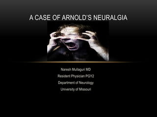 Naresh Mullaguri MD
Resident Physician PGY2
Department of Neurology
University of Missouri
A CASE OF ARNOLD’S NEURALGIA
 
