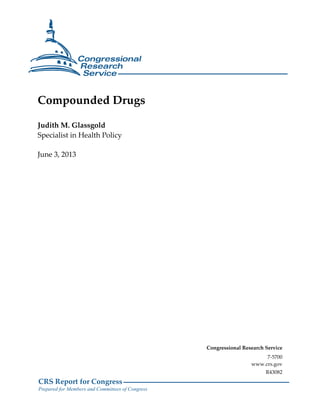 CRS Report for Congress
Prepared for Members and Committees of Congress
Compounded Drugs
Judith M. Glassgold
Specialist in Health Policy
June 3, 2013
Congressional Research Service
7-5700
www.crs.gov
R43082
 