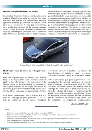 Just Another Newsletter Title
Article
INF’OSE Août-Septembre 2017 n° 125 22
Produire l’énergie qui alimente les voitures
Démocratiser la voiture électrique et révolutionner le
stockage d’électricité ne suffit pas pour le visionnaire
Elon Musk qui souhaite que son entreprise produise
également l’énergie qui alimente les voitures. Ayant
pour but de développer les énergies renouvelables,
de la production électrique et du stockage jusqu’au
transport, Tesla a fusionné en novembre dernier avec
SolarCity, une entreprise spécialisée dans la fabrication
et l’installation de panneaux solaires photovoltaïques.
Source : http://pushevs.com/2016/11/06/tesla-model-3-solar-roof-option/
Suiteàcettefusion,l’entreprisealancéilyapeusestuiles
photovoltaïques Solar Roof alliant esthétisme et écolo-
gie. En effet, ces tuiles en verre équipant une maison dès
sa conception, permettent de transformer une toiture en
une installation photovoltaïque sans que cela se fasse au
détriment de l’esthétisme du logement. Cette technolo-
gie de cellules photovoltaïques pourrait prochainement
être intégrée sur les voitures électriques. Le constructeur
automobile discutait de la possibilité de proposer en op-
tion un toit panoramique pouvant générer de l’énergie
solaire pour alimenter le véhicule et ses composants.
Etendre son réseau de bornes de recharges Super-
charger
Avec une augmentation du nombre des voitures
Tesla sur les routes, Elon Musk souhaite également
déployer les infrastructures de chargement Tesla.
Chaque station de recharge dispose de plusieurs Su-
perchargeurs capables de recharger une voiture en
seulement quelques minutes (30 minutes pour la Mod-
el  3) lui offrant à nouveau une autonomie de 350 km.
Pour éviter d’éventuelles files d’attente aux sta-
tions de recharge et pour permettre à ses cli-
ents de réaliser de grands trajets, l’entreprise
souhaiterait parvenir à doubler son nombre de
Superchargeurs en activité à travers le monde.
Leur nombre devrait passer à 10 000 cette année.
Tesla a conscience que pour augmenter la com-
mercialisation des voitures électriques, elle doit ré-
aliser d’importants investissements dans les infra-
structures nécessaires comme les batteries pour le
stockage, le solaire pour la production et les sta-
tions de recharge électrique. Le lancement de la
Model 3 représente une étape cruciale pour l’avenir
de l’entreprise, car cette voiture d’entrée de gamme
doit lui permettre de multiplier ses ventes afin
de rentabiliser ces importants investissements.
Dimitra IGNATIADIS
Sources :
•	 http://www.businessinsider.fr/ce-que-tesla-souhaite-accomplir-dici-2020/
•	 http://www.futura-sciences.com/tech/actualites/voiture-electrique-model-3-tesla-abordable-disponible-66424/
•	 https://www.tesla.com/fr_FR/gigafactory
•	 http://www.capital.fr/entreprises-marches/tesla-a-mis-en-route-la-plus-grande-usine-de-batterie-du-monde-1206317
•	 https://www.tesla.com/fr_FR/supercharger
•	 http://siliconvalley.blog.lemonde.fr/2017/07/29/avec-le-model-3-tesla-veut-passer-la-vitesse-superieure/
 