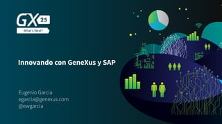 Innovando con GeneXus y SAP
Eugenio García
@ewgarcia
egarcia@genexus.com
 