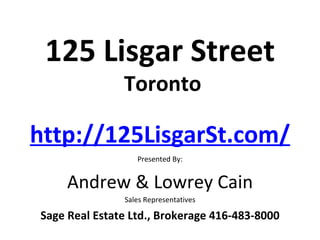 125 Lisgar Street
               Toronto

http://125LisgarSt.com/
                  Presented By:


     Andrew & Lowrey Cain
               Sales Representatives

Sage Real Estate Ltd., Brokerage 416-483-8000
 
