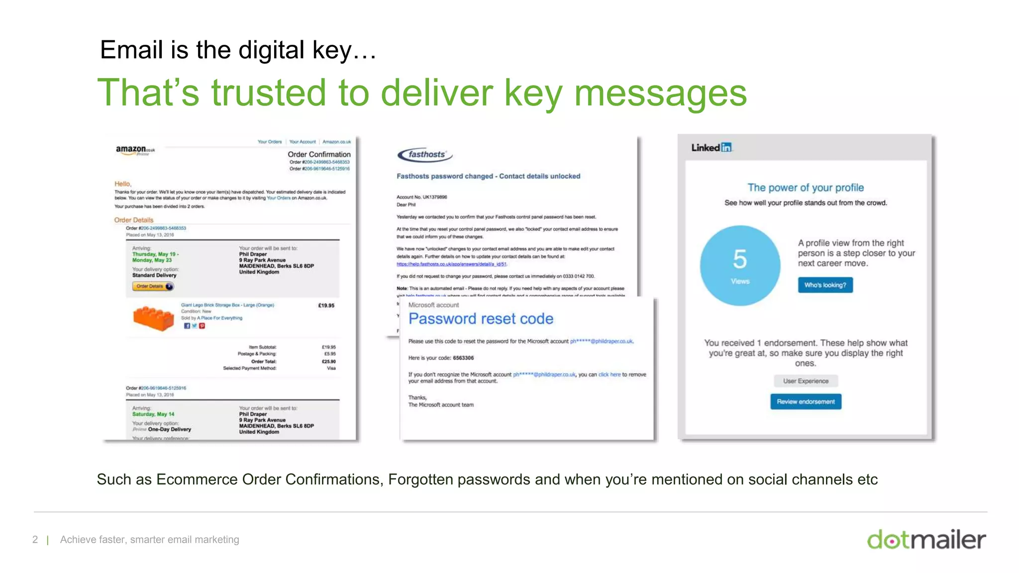 2 | Achieve faster, smarter email marketing
That’s trusted to deliver key messages
Such as Ecommerce Order Confirmations, Forgotten passwords and when you’re mentioned on social channels etc
Email is the digital key…
 