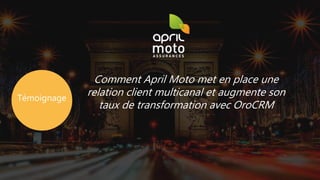 Comment April Moto met en place une
relation client multicanal et augmente son
taux de transformation avec OroCRM
Témoignage
 