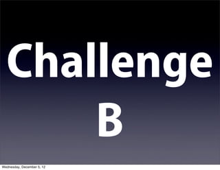 Challenge
      B
Wednesday, December 5, 12
 