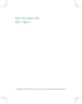 [ 본 인쇄물은 한국후지제록스(주)의 Color 800i Press 디지털인쇄방식으로 인쇄되었습니다 ]
초록으로 그리는 정의로운 세상을
만들어 가겠습니다
 