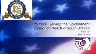 125 Years: Serving the Government 
Information Needs of South Dakota 
Vickie Mix 
Nov. 14, 2014 
 