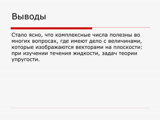 Выводы

Стало ясно, что комплексные числа полезны во
многих вопросах, где имеют дело с величинами,
которые изображаются векторами на плоскости:
при изучении течения жидкости, задач теории
упругости.
 
