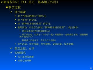 新课程学习  ( 3.1   重力  基本相互作用 ) 教学过程 进行新课 对“力和力的图示”的学习。 对“重力”的学习。 对“四种基本相互作用”的学习。  教师活动 : 引导学生阅读“四种基本相互作用”，提出回答 : 四种基本相互作用分别是什么？ 质子带正电，但质子（与中子一起）却能聚在一起构成原子核，请猜测原因可能是什么？ 假设重力不存在了，会发生什么现象？  学生活动：学生阅读；学生解答；交流讨论，发表见解。 课堂总结、点评 实例探究   关于重力的理解   对重心的理解  