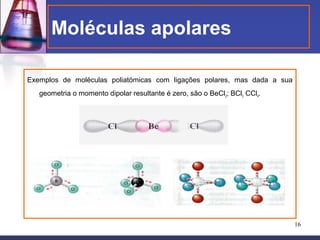 Moléculas apolares

Exemplos de moléculas poliatómicas com ligações polares, mas dada a sua
   geometria o momento dipolar resultante é zero, são o BeCl2; BCl3 CCl4.




                                                                            16
 