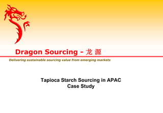 Tapioca Starch Sourcing in APAC
Case Study
Dragon Sourcing - 龙 源
Delivering sustainable sourcing value from emerging markets
 