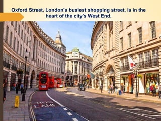 Oxford Street, London's busiest shopping street, is in the
heart of the city's West End.
 