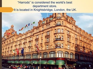 “Harrods” is considered the world’s best
department store.
It is located in Knightsbridge, London, the UK.
 