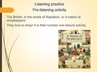 The British, in the words of Napoleon, is 'a nation of
shopkeepers‘.
They love to shop! It is their number one leisure activity.
 