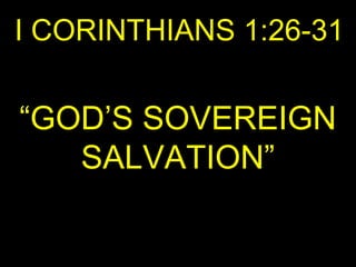 I CORINTHIANS 1:26-31
“GOD’S SOVEREIGN
SALVATION”
 