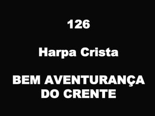 126
Harpa Crista
BEM AVENTURANÇA
DO CRENTE
 