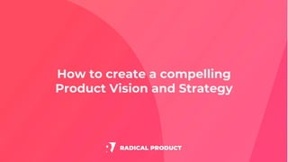 How to create a compelling
Product Vision and Strategy
 