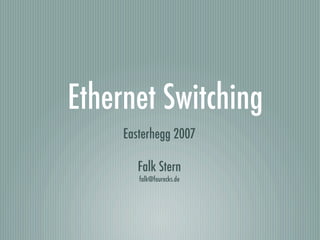 Ethernet Switching
     Easterhegg 2007

        Falk Stern
        falk@fourecks.de
 