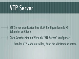 VTP Server

VTP Server broadcasten ihre VLAN Konﬁguration alle XX
Sekunden an Clients
Cisco Switches sind ab Werk als “VTP...