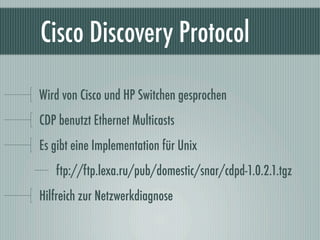 Cisco Discovery Protocol

Wird von Cisco und HP Switchen gesprochen
CDP benutzt Ethernet Multicasts
Es gibt eine Implement...