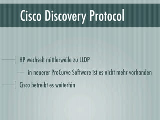 Cisco Discovery Protocol

HP wechselt mittlerweile zu LLDP
    in neuerer ProCurve Software ist es nicht mehr vorhanden
Ci...