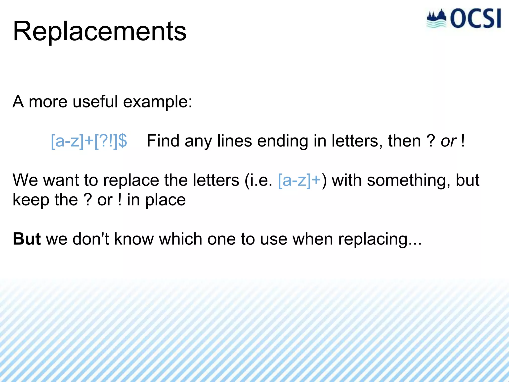 Replacements

A more useful example:

     [a-z]+[?!]$   Find any lines ending in letters, then ? or !

We want to replace the letters (i.e. [a-z]+) with something, but
keep the ? or ! in place

But we don't know which one to use when replacing...
 