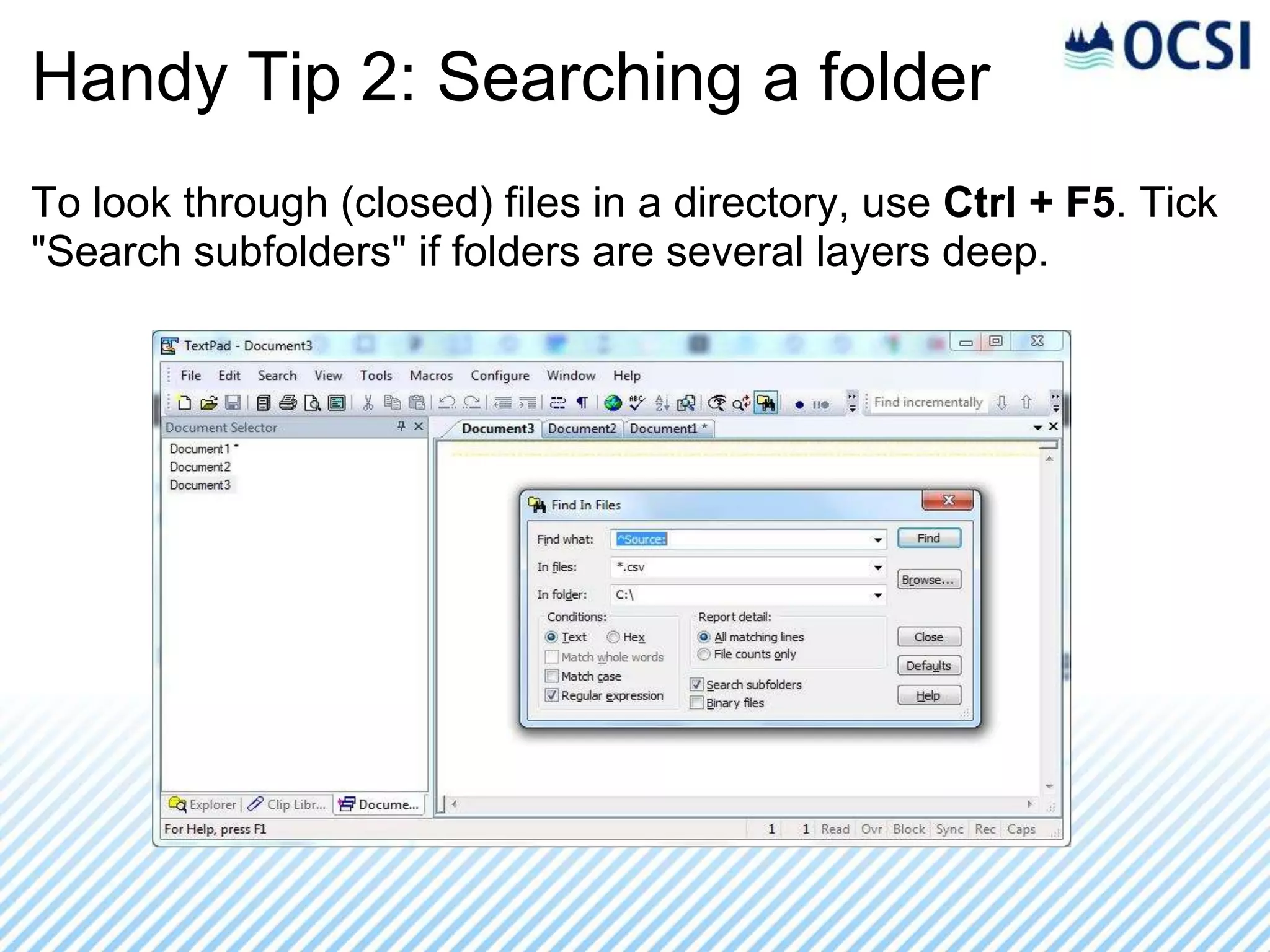 Handy Tip 2: Searching a folder
To look through (closed) files in a directory, use Ctrl + F5. Tick
"Search subfolders" if folders are several layers deep.
 