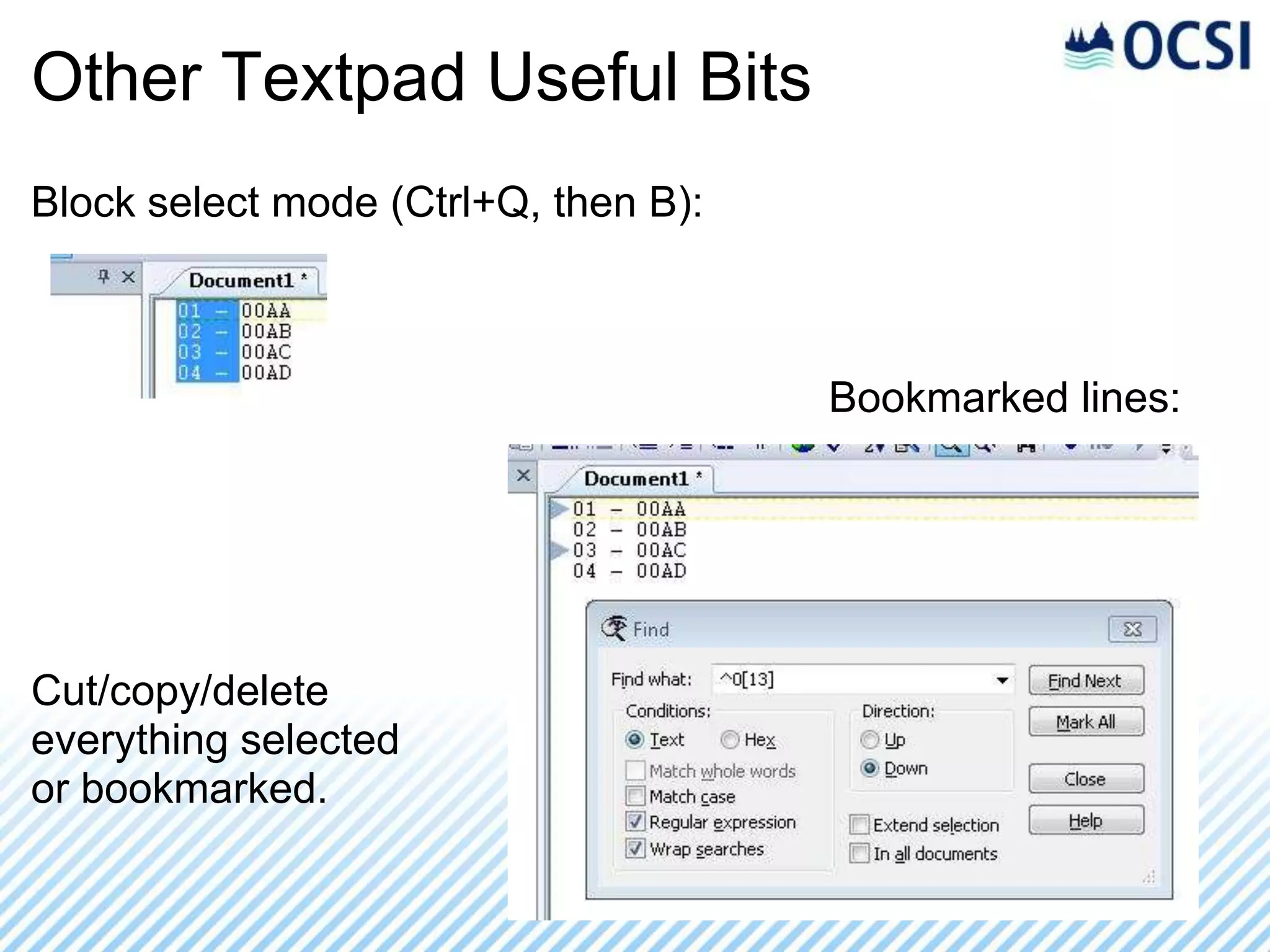 Other Textpad Useful Bits
Block select mode (Ctrl+Q, then B):



                                       Bookmarked lines:




Cut/copy/delete
everything selected
or bookmarked.

                                Bookmarks
 