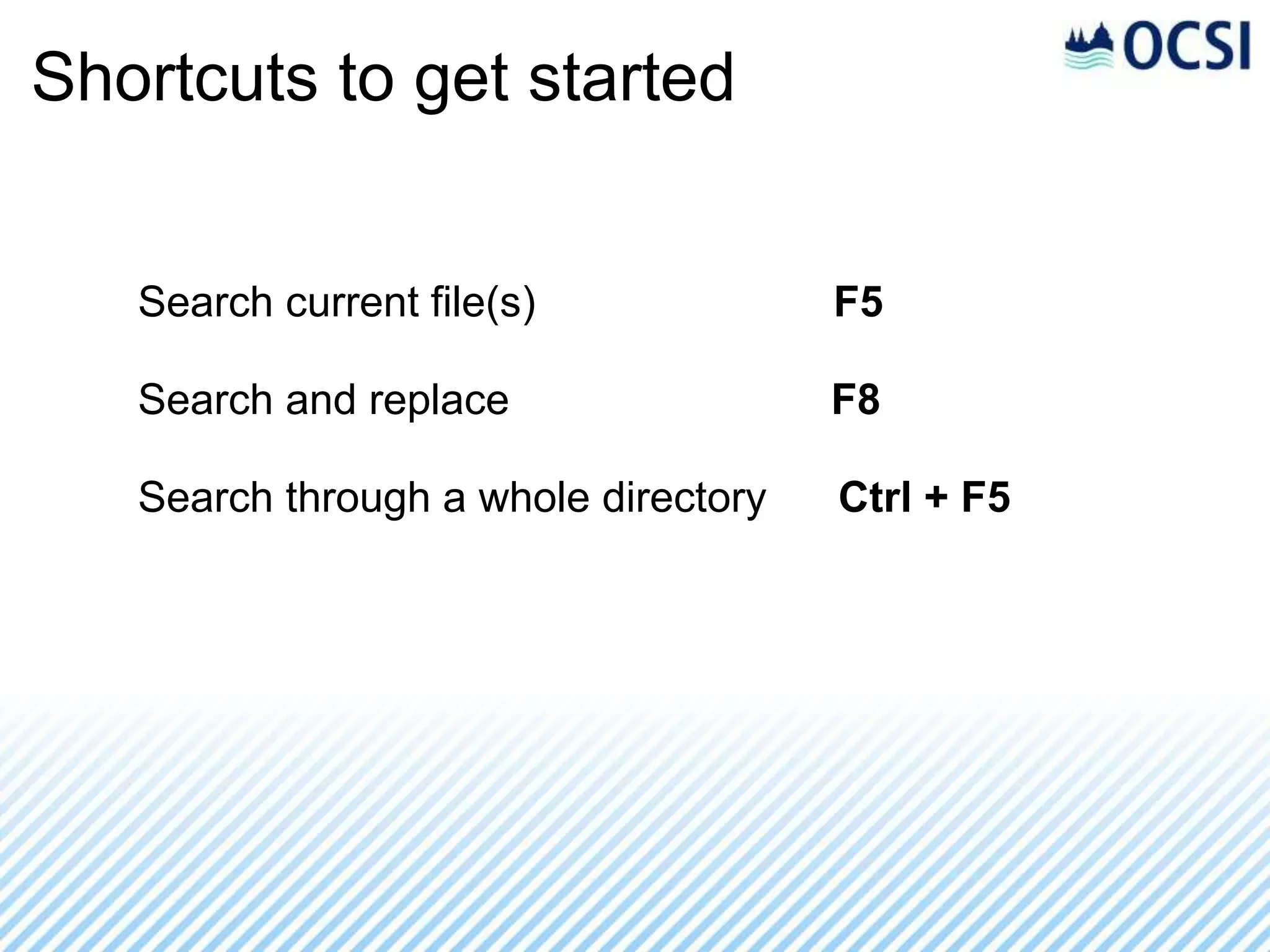 Shortcuts to get started


   Search current file(s)             F5

   Search and replace                 F8

   Search through a whole directory   Ctrl + F5
 