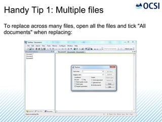 Handy Tip 1: Multiple files
To replace across many files, open all the files and tick "All
documents" when replacing:
 