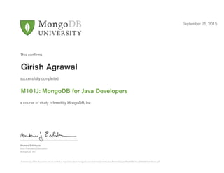 Andrew Erlichson
Vice President, Education
MongoDB, Inc.
This conﬁrms
successfully completed
a course of study offered by MongoDB, Inc.
September 25, 2015
Girish Agrawal
M101J: MongoDB for Java Developers
Authenticity of this document can be verified at http://education.mongodb.com/downloads/certificates/fb1ea9eba2a24f6e8706144ca870eb81/Certificate.pdf
 