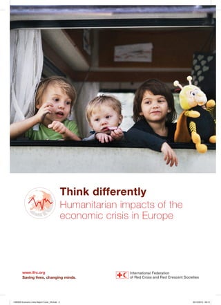 Think differently
Humanitarian impacts of the
economic crisis in Europe

www.ifrc.org
Saving lives, changing minds.

1260300-Economic crisis Report Cover_EN.indd 2

05/12/2013 08:12

 