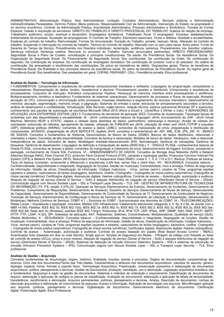 18
ADMINISTRATIVO: Administração Pública. Atos Administrativos. Licitação. Contratos Administrativos. Serviços públicos e Administração
Indireta/Entidades Paraestatais. Domínio Público (Bens públicos). Responsabilidade Civil da Administração. Intervenção do Estado na propriedade e
no domínio econômico. Controle da Administração Pública. Improbidade Administrativa. Processo Administrativo e Sindicância. Tomada de Contas
Especial. Cessão e requisição de servidores. DIREITO DO TRABALHO E DIREITO PROCESSUAL DO TRABALHO: Sujeitos da relação de emprego.
Trabalhador autônomo, avulso, eventual e temporário. Empregados domésticos. Trabalhador Rural. O empregador. Empresa, estabelecimento.
Solidariedade de empresas. Sucessão de empregadores. O Contrato de Trabalho. Elementos essenciais. Vícios e defeitos. Nulidade e anulabilidades.
Espécies do contrato de trabalho. Remuneração. Formas de remuneração. Duração do Trabalho: jornada, repouso, férias. Alteração do contrato de
trabalho. Suspensão e interrupção do contrato de trabalho. Término do contrato de trabalho. Rescisão com ou sem justa causa. Aviso prévio. Fundo de
Garantia do Tempo de Serviço. Procedimentos nos Dissídios individuais: reclamação, audiência, sentença. Procedimentos nos dissídios coletivos.
Sentença individual. Sentença coletiva. Recursos no processo do Trabalho. Súmulas (enunciados pertinentes). DIREITO PREVIDENCIÁRIO:
Seguridade Social e Plano de Custeio: conceituação e princípios constitucionais. Da saúde. Da Previdência Social. Da Assistência Social. Da
Organização da Seguridade Social. Do Financiamento da Seguridade Social. Dos contribuintes. Da contribuição da União. Da contribuição do
segurado. Da contribuição da empresa. Da contribuição do empregador doméstico. Da contribuição do produtor rural e do pescador. Do salário de
contribuição. Da arrecadação e recolhimento das contribuições. Da prova da inexistência de débito. Disposições gerais. Planos de benefícios da
Previdência Social. Da finalidade e dos princípios básicos da previdência social. Do plano de benefícios da Previdência Social. Do regime geral de
Previdência Social. Dos beneficiários. Das prestações em geral. COFINS, PIS/PASEP, CSLL. Previdência privada. Ética profissional.
Analista de Gestão – Tecnologia da Informação
I FUNDAMENTOS: Componentes e arquiteturas de sistemas computacionais (hardware e software); Linguagens de programação, compiladores e
interpretadores; Representação de dados: binário, hexadecimal e decimal; Processamento paralelo e distribuído; Componentes e arquiteturas de
processadores; Conjuntos de instrução; Aritmética computacional; Pipeline; Hierarquia de memória; Interface entre processadores e periféricos;
Multiprocessamento simétrico e assimétrico; Fundamentos de sistemas operacionais; Gerenciamento de processos e fluxos de execução (threads):
alocação de CPU, comunicação e sincronização entre processos, impasses (deadlocks) e esgotamento de recursos (starvation); Gerenciamento de
memória: alocação, segmentação, memória virtual, e paginação; Sistemas de entrada e saída: estruturas de armazenamento secundário e terciário,
análise de desempenho e confiabilidade; Virtualização; Web Services; inglês técnico; redação técnica; sistema operacional Windows XP e superiores;
conhecimento dos pacotes de automação de escritórios Microsoft Office 2010 (Word e Excel) e LibreOffice 3 (Writer e Calc). II SERVIDORES DE
APLICAÇÃO JAVA ENTERPRISE EDITION (JEE) 5: Fundamentos de servidores de aplicação JEE5; Conceitos de clusterização; Topologias típicas de
ambientes com alta disponibilidade e escalabilidade. III - JAVA: conhecimentos básicos da linguagem JAVA; funcionamento da JVM - JAVA Virtual
Machine: Memória HEAP e STATIC; objetos e classes (tipos abstratos de dados; polimorfismo, sobrecarga e herança); divisão de classes em
subclasses; subscrição de métodos; agrupamento de classes; utilização de THREADS em JAVA; utilização de redes com JAVA (TCP/IP e soquetes
UDP); bibliotecas gráficas (SWING); comandos de acesso a dados (JDBC); comandos de manipulação de erros; programação e distribuição de
componentes; JAVADOC; programação de JAVA SERVLETS; Applets JAVA; conceitos e características de: JSP, XML, EJB, JPA, JSF. IV - BANCO
DE DADOS: Conceitos e fundamentos de Sistemas Gerenciadores de Banco de Dados (SGBD); Bancos de dados distribuídos, relacionais e
orientados a objeto; Conceitos de alta disponibilidade; Conceitos de backup e restauração; Modelos de banco de dados: hierárquico, rede e relacional;
Independência de dados; Dicionário de dados; Modelagem entidade-relacionamento (ER); Normalização; Gerência de transações; Gerência de
bloqueios; Gerência de desempenho; Linguagens de definição e manipulação de dados (ANSI SQL). V - ORACLE PL/SQL: conhecimentos básicos de
Oracle PL/SQL; comandos de acesso a dados; comandos de manipulação e tratamento de erros; desenvolvimento de triggers, functions, procedures e
packages, conhecimento de Oracle SQL Functions. VI - ARMAZENAMENTO DE DADOS: Conceitos de Storage Area Networks (SAN) e Network
Attached Storage (NAS); Fibre Channel (FC): protocolo Fibre Channel Protocol (FCP), camadas e topologias padrão; Protocolos Common Internet File
System (CIFS) e Network File System (NFS); Redundant Array of Inexpensive Disks (RAID): níveis 0, 1, 5, 6, 1+0 e 0+1; Backup: Políticas de backup;
Tipos de backup (completo, incremental e diferencial) e arquiteturas (LAN free, server free e client free). VII - SEGURANÇA: Conceitos básicos –
Confidencialidade, disponibilidade e integridade; Segregação de funções; Gestão de mudanças; Vulnerabilidade, risco e ameaça; Política de segurança
da informação; Gestão de ativos; Classificação da informação. Códigos maliciosos – Vírus, vermes (worm), cavalos de Tróia, programas espiões
(spyware e adware), capturadores de teclas (keyloggers), backdoors, rootkits. Criptografia – Criptografia de chave pública (assimétrica); Criptografia de
chave secreta (simétrica); Certificados digitais; Assinaturas digitais; Hashes criptográficos. Controle de acesso – Autenticação, autorização e auditoria;
Ataques de negação de serviço (Denial of Service – DoS) e ataques distribuídos de negação de serviço (Distributed Denial of Service – DDoS);
Comunicação segura com Secure Sockets Layer – SSL e Transport Layer Security – TLS. VIII - GESTÃO DE INFRAESTRUTURA DE TECNOLOGIA
DA INFORMAÇÃO (TI): ITIL versão 3 (ITILv3): Operação de Serviços (Gerenciamento de Eventos, Gerenciamento de Incidentes, Gerenciamento de
Problemas, Cumprimento de Requisições, Gerenciamento de Acessos), Desenho de Serviços (Gerenciamento de Níveis de Serviço, Gerenciamento
de Capacidade, Gerenciamento de Disponibilidade, Gerenciamento de Continuidade de Serviços de TI, Gerenciamento de Continuidade de Negócio),
Transição de Serviços (Gerenciamento de Configuração e Ativos de Serviços de TI, Gerenciamento de Liberação e Implantação, Gerenciamento de
Mudanças), Melhoria Contínua de Serviços. COBIT 4.1 – Domínios do COBIT - Sub-processos dos domínios do COBIT. IX - TELECOMUNICAÇÕES:
Redes Locais – Arquiteturas e topologias: conceitos, Modelo OSI; Infraestrutura: Cabeamento estruturado categorias 3, 5, 5e, 6 e 6a, de acordo com a
NBR 14.565; Padrões: IEEE 802.1D, IEEE 802.1Q/p, IEEE 802.1w, IEEE 802.1s, IEEE 802.1X, IEEE 802.3, IEEE 802.3u, IEEE 802.3z, IEEE 802.3ae,
IEEE 802.3af; Rede sem fio (Wireless); padrões IEEE 802.11b/g/n; Protocolos: IPv4, IPv6 TCP, UDP, IPSec, ARP, SNMP, SSH, DNS, DHCP, SMTP,
HTTP, FTP, LDAP, H.323, SIP; Gateways de aplicação; NAT; Roteadores; Switches; Concentradores; Multiplexadores; Qualidade de serviço (QoS).
(Redes Multimidia). X - SEGURANÇA: Conceitos básicos – Confidencialidade, disponibilidade e integridade; Segregação de funções; Gestão de
mudanças; Vulnerabilidade, risco e ameaça; Política de segurança da informação; Gestão de ativos; Classificação da informação. Códigos maliciosos –
Vírus, vermes (worm), cavalos de Tróia, programas espiões (spyware e adware), capturadores de teclas (keyloggers), backdoors, rootkits. Criptografia
– Criptografia de chave pública (assimétrica); Criptografia de chave secreta (simétrica); Certificados digitais; Assinaturas digitais; Hashes criptográficos.
Controle de acesso – Autenticação, autorização e auditoria; Controle de acesso baseado em papéis (Role Based Access Control – RBAC);
Autenticação forte (baseada em dois ou mais fatores); Single sign-on. Noções de Segurança em Redes – Filtragem de tráfego com firewalls ou listas
de controle de acesso (ACLs), proxy e proxy reverso; Ataques de negação de serviço (Denial of Service – DoS) e ataques distribuídos de negação de
serviço (Distributed Denial of Service – DDoS); Sistemas de detecção de intrusão (Intrusion Detection Systems – IDS) e sistemas de prevenção de
intrusão (Intrusion Prevention Systems – IPS); Comunicação segura com Secure Sockets Layer – SSL e Transport Layer Security – TLS. Ética
profissional.
Analista de Gestão – Arquivista
Conceitos fundamentais de Arquivologia, origem, histórico, finalidade, funções, teorias e princípios. Órgãos de documentação: características dos
acervos. Ciclo vital dos documentos/Teoria das Três Idades. Características e atributos dos documentos arquivísticos: natureza do assunto, gênero,
tipologia, espécie, forma, formato e suporte físico. Terminologia Arquivística. Preservação, conservação preventiva e restauração de documentos
arquivísticos: política, planejamento e técnicas. Gestão de Documentos: produção, tramitação, uso e destinação. Legislação arquivística brasileira: leis
e fundamentos. Segurança e sigilo na gestão de documentos. Sistemas e métodos de ordenação e arquivamento. Classificação de documentos de
arquivo: elaboração e aplicação de códigos ou planos de classificação. Avaliação de documentos: elaboração e aplicação de tabela de temporalidade,
transferência, recolhimento e eliminação. Arquivos permanentes: políticas, planejamento e técnicas. Arranjo. Descrição de documentos: normas de
descrição arquivística e elaboração de instrumentos de pesquisa. Acesso à informação. Aplicação de tecnologias nos arquivos. Microfilmagem aplicada
aos arquivos: políticas, planejamento e técnicas. Digitalização de documentos. Gerenciamento eletrônico de documentos. Certificação
digital. Preservação digital. Ética Profissional.
 