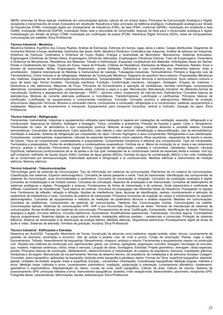 25
(BER); emendas de fibras ópticas; medidores em comunicações ópticas; cálculo de um enlace óptico. Princípios da Comunicação Analógica e Digital:
receptores e transmissores de sinais modulados em amplitude, frequência e fase; princípios da telefonia analógica; multiplexação analógica por divisão
de frequências (FDM); modulação digital por chaveamento de frequência (FSK), de fase (PSK), multinível (QPSK); modulação em amplitude e fase
(QAM); modulação diferencial DQPSK; modulação Delta; taxa e velocidade de transmissão; larguras de faixa para a transmissão analógica e digital;
multiplexação por divisão de tempo (TDM); modulação por codificação de pulsos (PCM); Hierarquia Digital Síncrona (SDH); redes de computadores;
comunicações por satélites. Ética Profissional.
Técnico Industrial - Mecânica
Mecânica Estática. Equilíbrio dos Corpos Rígidos. Análise de Estruturas. Esforços em barras, vigas, eixos e cabos. Cargas distribuídas. Diagramas de
momentos fletores e forças cisalhantes. Geometria das áreas. Atrito. Mecânica Dinâmica: Cinemática das máquinas. Análise de esforços em máquinas.
Dinâmica da Partícula. Cinemática e Dinâmica de Corpo Rígido. Energia e Quantidade de Movimento. Mecanismos. Sistemas Articulados.
Engrenagens Cilíndricas de Dentes Retos. Engrenagens Cilíndricas Helicoidais. Engrenagens Cilíndricas Cônicas. Trem de Engrenagens. Cinemática
e Dinâmica de Mecanismos. Resistência dos Materiais. Tensão e Deformação. Equações Constitutivas dos Materiais. Solicitações Axiais em Barras.
Flexão e Cisalhamento em Vigas. Torção em Eixos. Vasos de Pressão. Critérios de Resistência. Elementos de Máquinas. Parafusos. Rebites. Eixos e
árvores de transmissão. Molas. Engrenagens. Rolamentos. Juntas Soldadas. Definições e Leis constitutiva dos elementos básicos: mola e
amortecedor. Sistema Internacional de Medidas e Instrumentos de medição. Tubulações Industriais. Termodinâmica. Primeira e Segunda Leis da
Termodinâmica. Ciclos motores e de refrigeração. Materiais de Construção Mecânica: Diagrama de equilíbrio ferro-carbono. Propriedades Mecânicas
dos materiais. Diagramas de transformação-tempo-temperatura. Temperabilidade. Tratamentos térmicos e termoquímicos. Aços carbono comuns e
aços de baixa liga. Ferros fundidos. Tecnologia mecânica: Fundição. Conformação mecânica. Usinagem. Soldagem. Ensaios de materiais –
Destrutivos e não destrutivos. Máquinas de Fluxo: Princípios de funcionamento e operação de ventiladores, bombas centrífugas, compressores
alternativos, compressores centrífugos, compressores axiais, turbinas a vapor e a gás. Manutenção: Manutenção industrial. As diferentes formas de
manutenção. Gerência e planejamento de manutenção – PERT – caminho crítico, nivelamento de mão-de-obra. Eletrotécnica: Conceitos básicos de
eletrotécnica. Motores de corrente alternada polifásicos e monofásicos. Transformadores. Lubrificação e lubrificantes. Princípios básicos de
lubrificação. Lubrificação de equipamentos e componentes mecânicos. Corrosão: Corrosão química e eletroquímica. Métodos de proteção
anticorrosiva. Máquinas Térmicas: Motores a combustão interna, combustíveis e combustão, refrigeração e ar condicionado, caldeiras, equipamentos e
instalações. Máquinas de levantamento e transporte: Equipamentos para transporte horizontal, vertical e inclinado. Geração de vapor. Ética
Profissional.
Técnico Industrial - Refrigeração
Ferramentas, instrumentos, máquinas e equipamentos utilizados para instalação e reparos em instalações de ventilação, exaustão, refrigeração e ar
condicionado. Segurança do trabalho. Soldagem e brasagem. Tubos, conexões e acessórios. Pressão de líquidos e gases. Calor e temperatura.
Transmissão do calor. Ar atmosférico e sua composição química. Misturas ar-vapor d'água. Umidade absoluta e umidade relativa. Escalas
termométricas. Conversões de temperatura. Calor específico, calor latente e calor sensível. Umidificação e desumidificação. Leis da termodinâmica.
Ventilação e exaustão. Sistema de refrigeração por compressão de vapor. Circuito frigorígeno e seus componentes. Refrigerantes e sua classificação.
Compressores, condensadores, evaporadores, válvulas de expansão termostática, tubos capilares, filtros secadores, separadores de líquido e visores
de líquido. Tipos de compressores, condensadores e evaporadores. Componentes mecânicos e elétricos dos compressores. Taxa de compressão.
Termostatos e pressostatos. Torres de arrefecimento e condensadores evaporativos. Cortinas de ar. Meios de condução do ar: dutos e seu isolamento
térmico, grelhas e difusores, Psicrometria. Carga térmica; Capacidade de refrigeração: unidades e conversões. Geladeiras, freezers, câmaras
frigoríficas, bebedouros,condicionadores de ar de janela e do tipo split. Instalações de ar condicionado central de expansão direta e indireta: roof top,
self contained, resfriador de líquido (liquid chiller), bombas de água gelada (BAGs), bombas de água de condensação (BACs) e fan coils. Instalações
de ar condicinado por termoacumulação. Eletricidade aplicada à refrigeração e ar conduicionado. Medidas elétricas e instrumentos de medição
elétricos. Motores elétricos.
Técnico Industrial - Telecomunicações
Terminologia geral de sistemas de comunicações. Tipo de informação em sistemas de comunicações. Elementos de um sistema de comunicações.
Classificação dos sistemas. Espectro eletromagnético. Conceitos de banda passante e canal. Taxa de transmissão. Identificação dos componentes de
sistemas de comunicação, suas funcionalidades e parâmetros. Conceitos de transmissão e recepção. Conceitos de modulação analógica e digital.
Conceitos de multiplexação e de múltiplo acesso. Conceitos de comutação. Aspectos de sinalização e de interconexão. Conceitos de desempenho de
sistemas analógicos e digitais. Propagação e antenas. Fundamentos de linhas de transmissão e de antenas. Onda estacionária e coeficiente de
reflexão. Casamento de impedâncias. Tipos básicos de antenas. Conceitos de propagação nas diferentes faixas de frequência. Propagação no espaço
livre. Fenômenos de reflexão, refração e difração. Noções de interferência: tipos, técnicas de identificação, rastreio, monitoramento e definição de
parâmetros de interferência e ruído. Conceitos de potência de transmissão. Processos funcionais de inspeção de campo e monitoramento do espectro
eletromagnético. Conceitos de equipamentos e métodos de medições de parâmetros técnicos e análise espectral. Medidas em comunicações.
Conceitos de plataformas. Componentes de sistemas de comunicações. Telefonia fixa. Comunicações móveis. Comunicações via satélite.
Comunicações ópticas. Sistemas de comunicações VHF, UHF e por microondas. Arquitetura de redes. Técnicas de manutenção de sistemas de
comunicações. Novas tendências em sistemas de comunicação. Processamento de sinal. Codificação. Compressão. Identificação de sinais. Eletrônica
analógica e digital. Circuitos elétricos. Circuitos eletrônicos. Acionadores. Amplificadores operacionais. Transdutores. Circuitos lógicos. Controladores
lógicos programáveis. Sistemas digitais de supervisão e controle. Instalações elétricas prediais – residenciais e comerciais. Proteção de sistemas
elétricos. Sistema de transmissão e de distribuição de energia elétrica. Medidas elétricas. Dispositivos eletrônicos. Processamento digital de sinais de
áudio e vídeo. Sistemas de televisão, formatos de gravação. Acústica. Ética Profissional.
Técnico Industrial - Edificações e Estradas
Desenhos em AutoCAD. Topografia. Movimento de Terras. Construção de alicerces como baldrame, sapata isolada, radier, blocos. Levantamento de
paredes de alvenaria: amarração e encontro. Vão de portas e janelas. Uso de nível e prumo. Cintas de amarração. Pilares, vigas e lajes.
Escoramentos. Telhado. Assentamento de esquadrias. Revestimento: chapisco, emboço e reboco. Ferramentas e equipamentos usados na construção
civil. Noções dos materiais de construção civil: aglomerantes, gesso, cal, cimento, agregados, argamassa, concreto, dosagem, tecnologia do concreto,
aço, madeira, materiais cerâmicos, vidros, tintas e vernizes. Locação de obras. Sondagens. Estradas: Projeto geométrico, drenagem, obras especiais,
pontes. Princípios básicos de construção. Detalhamento, desenvolvimento e interpretação de projetos de arquitetura, estrutura, instalações elétricas,
hidráulicas e de esgoto. Manutenção de via permanente. Normas de desenho técnico, de arquitetura, de instalações e de estrutura. Escalas. Cotagem.
Conceitos: plano topográfico, aplicações da topografia, distinção entre topografia e geodésia, datum. Formas da Terra: superfície topográfica, elipsóide,
geóide. Unidades de medida: angular, linear e superficial. Escalas – conversões. Orientações. Coordenadas topográficas. Medição angular: métodos e
erros. Medição linear: métodos e erros. Levantamento planimétrico: irradiação, poligonação e interseção. Levantamento altimétrico: nivelamento,
geométrico e trigonométrico. Representação do relevo: curvas de nível, perfil topográfico. Cálculo de área. Cálculo de volume. Sistema de
posicionamento GPS: principais métodos e erros. Instrumentos topográficos: teodolito, nível, estação-total, distanciômetro, planímetro, receptores GPS.
Fotografia aérea: características, deformações, escala, estereoscopia. Ética Profissional.
 