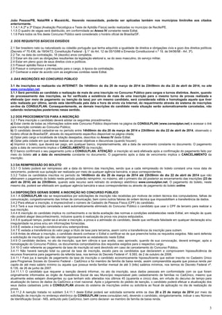 3
João Pessoa/PB, Natal/RN e Maceió/AL. Havendo necessidade, poderão ser aplicadas também nos municípios limítrofes aos citados
anteriormente.
1.1.4.1 A 2ª e 3ª Etapa (Avaliação Psicológica e Teste de Aptidão Física) serão realizadas no município de Recife/PE.
1.1.5 O quadro de vagas será distribuído, em conformidade ao Anexo IV constante neste Edital.
1.1.6 Para todos os fins deste Concurso Público será considerado o horário oficial de Brasília/DF.
2. DOS REQUISITOS BÁSICOS EXIGÍDOS
2.1 Ser brasileiro nato ou naturalizado ou cidadão português que tenha adquirido a igualdade de direitos e obrigações civis e gozo dos direitos políticos
(Decreto nº 70.436, de 18/04/72, Constituição Federal - § 1° do Art. 12 de 05/10/88 e Emenda Constitucional n.º 19, de 04/06/98 - Art. 3º).
2.2 Ter, na data da contratação, 18 (dezoito) anos completos.
2.3 Estar em dia com as obrigações resultantes da legislação eleitoral e, se do sexo masculino, do serviço militar.
2.4 Estar em pleno gozo de seus direitos civis e políticos.
2.5 Possuir aptidão física e mental.
2.6 Possuir e comprovar o pré-requisito para o cargo, à época da contratação.
2.7 Conhecer e estar de acordo com as exigências contidas neste Edital.
3. DAS INSCRIÇÕES NO CONCURSO PÚBLICO
3.1 As inscrições se realizarão via INTERNET: De 14h00min do dia 20 de março de 2014 às 23h59min do dia 22 de abril de 2014, no site
www.consulplan.net.
3.1.1 Será permitida ao candidato a realização de mais de uma inscrição no Concurso Público para cargos e turnos distintos. Assim, quando
do processamento das inscrições, se for verificada a existência de mais de uma inscrição para o mesmo turno de provas realizada e
efetivada (por meio de pagamento ou isenção da taxa) por um mesmo candidato, será considerada válida e homologada aquela que tiver
sido realizada por último, sendo esta identificada pela data e hora de envio via Internet, do requerimento através do sistema de inscrições
on-line da CONSULPLAN. Consequentemente, as demais inscrições do candidato nesta situação serão automaticamente canceladas, não
cabendo reclamações posteriores nesse sentido.
3.2 DOS PROCEDIMENTOS PARA A INSCRIÇÃO
3.2.1 Para inscrição o candidato deverá adotar os seguintes procedimentos:
a) Estar ciente de todas as informações sobre este Concurso Público disponíveis na página da CONSULPLAN (www.consulplan.net) e acessar o link
para inscrição correlato ao Concurso Público;
b) O candidato deverá cadastrar-se no período entre 14h00min do dia 20 de março de 2014 e 23h59min do dia 22 de abril de 2014, observado o
horário oficial de Brasília/DF, através do requerimento específico disponível na página citada;
c) Optar pelo cargo e localidade de lotação desejados, descritos no Anexo IV deste Edital;
d) Optar pela cidade em que deseja realizar as provas objetivas e discursivas (quando houver);
e) Imprimir o boleto, que deverá ser pago, em qualquer banco, impreterivelmente, até a data de vencimento constante no documento. O pagamento
após a data de vencimento implica o CANCELAMENTO da inscrição;
f) O banco confirmará o seu pagamento junto a CONSULPLAN. ATENÇÃO: a inscrição só será efetivada após a confirmação do pagamento feito por
meio do boleto até a data do vencimento constante no documento. O pagamento após a data de vencimento implica o CANCELAMENTO da
inscrição;
3.3 DA REIMPRESSÃO DO BOLETO
3.3.1 O boleto poderá ser reimpresso até a data do término das inscrições, sendo que a cada reimpressão do boleto constará uma nova data de
vencimento, podendo sua quitação ser realizada por meio de qualquer agência bancária, e seus correspondentes.
3.3.2 Todos os candidatos inscritos no período de 14h00min do dia 20 de março de 2014 até 23h59min do dia 22 de abril de 2014 que não
efetivarem o pagamento do boleto neste período poderão reimprimir, no máximo, até o primeiro dia útil posterior ao encerramento das inscrições (23 de
abril de 2014) até às 23h59min, quando este recurso será retirado do endereço eletrônico www.consulplan.net. O pagamento do boleto, neste
mesmo dia, poderá ser efetivado em qualquer agência bancária e seus correspondentes ou através de pagamento do boleto online.
3.4 DISPOSIÇÕES GERAIS SOBRE A INSCRIÇÃO NO CONCURSO PÚBLICO
3.4.1 A CONSULPLAN não se responsabiliza por solicitações de inscrição não recebidas por motivos de ordem técnica dos computadores, falhas de
comunicação, congestionamento das linhas de comunicação, bem como outros fatores de ordem técnica que impossibilitem a transferência de dados.
3.4.2 Para efetuar a inscrição, é imprescindível o número de Cadastro de Pessoa Física (CPF) do candidato.
3.4.3 Terá a sua inscrição cancelada e será automaticamente eliminado do Concurso Público o candidato que usar o CPF de terceiro para realizar a
sua inscrição.
3.4.4 A inscrição do candidato implica no conhecimento e na tácita aceitação das normas e condições estabelecidas neste Edital, em relação às quais
não poderá alegar desconhecimento, inclusive quanto à realização da prova nos prazos estipulados.
3.4.5 A qualquer tempo, poder-se-á anular a inscrição, a prova e a admissão do candidato, desde que verificada falsidade em qualquer declaração e/ou
irregularidade na prova e/ou em informações fornecidas.
3.4.6 É vedada a inscrição condicional e/ou extemporânea.
3.4.7 É vedada a transferência do valor pago a título de taxa para terceiros, assim como a transferência da inscrição para outrem.
3.4.8 Antes de efetuar a inscrição, o candidato deverá conhecer o Edital e certificar-se de que preenche todos os requisitos exigidos. Não será deferida
a solicitação de inscrição que não atender rigorosamente ao estabelecido neste Edital.
3.4.9 O candidato declara, no ato da inscrição, que tem ciência e que aceita, caso aprovado, quando de sua convocação, deverá entregar, após a
homologação do Concurso Público, os documentos comprobatórios dos requisitos exigidos para o respectivo cargo.
3.4.10 O valor referente ao pagamento da taxa de inscrição só será devolvido em caso de cancelamento do Concurso Público.
3.4.11 Não haverá isenção total ou parcial da taxa de inscrição, exceto para os candidatos que declararem e comprovarem hipossuficiência de
recursos financeiros para pagamento da referida taxa, nos termos do Decreto Federal nº. 6.593, de 2 de outubro de 2008.
3.4.11.1 Fará jus à isenção de pagamento da taxa de inscrição o candidato economicamente hipossuficiente que estiver inscrito no Cadastro Único
para Programas Sociais do Governo Federal – CadÚnico e for membro de família de baixa renda, assim compreendida aquela que possua renda per
capita de até meio salário mínimo ou aquela que possua renda familiar mensal de até 3 (três) salários mínimos, nos termos do Decreto Federal nº.
6.135, de 26 de junho de 2007.
3.4.11.1.1 O candidato que requerer a isenção deverá informar, no ato da inscrição, seus dados pessoais em conformidade com os que foram
originalmente informados ao órgão de Assistência Social de seu Município responsável pelo cadastramento de famílias no CadÚnico, mesmo que
atualmente estes estejam divergentes ou que tenham sido alterados nos últimos 45 (quarenta e cinco) dias, em virtude do decurso de tempo para
atualização do banco de dados do CadÚnico a nível nacional. Após o julgamento do pedido de isenção, o candidato poderá efetuar a atualização dos
seus dados cadastrais junto à CONSULPLAN através do sistema de inscrições online ou solicitá-la ao fiscal de aplicação no dia de realização da
prova.
3.4.11.2 A isenção tratada no subitem 3.4.11.1 deste Edital poderá ser solicitada somente entre os dias 20 a 25 de março de 2014 por meio da
solicitação de inscrição no endereço eletrônico da CONSULPLAN (www.consulplan.net), devendo o candidato, obrigatoriamente, indicar o seu Número
de Identificação Social - NIS, atribuído pelo CadÚnico, bem como declarar- se membro de família de baixa renda.
 