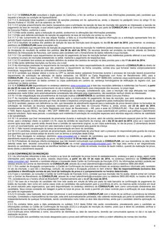 4
3.4.11.2.1 A CONSULPLAN consultará o órgão gestor do CadÚnico, a fim de verificar a veracidade das informações prestadas pelo candidato que
requerer a isenção na condição de hipossuficiente.
3.4.11.3 A declaração falsa sujeitará o candidato às sanções previstas em lei, aplicando-se, ainda, o disposto no parágrafo único do artigo 10 do
Decreto Federal nº. 83.936, de 6 de setembro de 1979.
3.4.11.4 O simples preenchimento dos dados necessários para a solicitação da isenção de taxa de inscrição não garante ao interessado a isenção de
pagamento da taxa de inscrição, a qual estará sujeita à análise e deferimento da solicitação por parte da CONSULPLAN e da Comissão Permanente
de Concurso Público, conforme o caso.
3.4.11.5 Não serão aceitos, após a realização do pedido, acréscimos ou alterações das informações prestadas.
3.4.11.6 Não será deferida solicitação de isenção de pagamento de taxa de inscrição via correio ou via fax.
3.4.11.7 O não cumprimento de uma das etapas fixadas, a falta ou a inconformidade de alguma informação ou a solicitação apresentada fora do
período fixado implicará a eliminação automática do processo de isenção.
3.4.11.8 O resultado da análise dos pedidos de isenção de taxa de inscrição será divulgado no dia 03 de abril de 2014, pela Internet, no endereço
eletrônico da CONSULPLAN (www.consulplan.net).
3.4.11.9 O candidato cujo requerimento de isenção de pagamento da taxa de inscrição for indeferido poderá interpor recurso no dia útil subsequente ao
da divulgação do resultado da análise dos pedidos (dia 04 de abril de 2014). Os recursos deverão ser enviados via internet, através do Sistema
Eletrônico de Interposição de Recursos, com acesso pelo candidato com o fornecimento de dados referente à sua inscrição.
3.4.11.9.1 Os candidatos cujos requerimentos de isenção do pagamento da taxa de inscrição tenham sido indeferidos poderão efetivar a sua inscrição
no certame no prazo de inscrições estabelecido no edital, mediante o pagamento da respectiva taxa.
3.4.11.9.2 O candidato terá acesso ao resultado definitivo da análise dos pedidos de isenção na data prevista para o dia 11 de abril de 2014.
3.4.12 Não serão deferidas inscrições via fax e/ou via e-mail.
3.4.13 As informações prestadas no requerimento de inscrição serão de inteira responsabilidade do candidato, dispondo a CONSULPLAN do direito de
excluir do Concurso Público aquele que não preencher o requerimento de forma completa, correta e/ou que fornecer dados comprovadamente
inverídicos, resguardado o direito ao contraditório e à ampla defesa.
3.4.14 O candidato que desejar alterar o nome ou CPF ou demais dados cadastrais fornecidos durante o processo de inscrição deverá encaminhar
requerimento de solicitação de alteração de dados cadastrais, via SEDEX ou Carta Registrada com Aviso de Recebimento (AR), para a
CONSULPLAN – Rua José Augusto Abreu, n° 1000, Bairro Augusto Abreu, Muriaé – MG, CEP 36880-000, contendo cópia autenticada em cartório dos
documentos que contenham os dados corretos ou cópia autenticada em cartório da sentença homologatória de retificação do registro civil, que
contenham os dados corretos.
3.4.15 A CONSULPLAN disponibilizará no endereço eletrônico www.consulplan.net a lista das inscrições deferidas e indeferidas (se houver), a partir
do dia 05 de maio de 2014, para conhecimento do ato e motivos do indeferimento para interposição dos recursos, no prazo legal.
3.4.16 O candidato inscrito deverá atentar para a formalização da inscrição, considerando que, caso a inscrição não seja efetuada nos moldes
estabelecidos neste Edital, será automaticamente considerada não efetivada pela organizadora, não assistindo nenhum direito ao interessado.
3.4.16.1 A não integralização dos procedimentos de inscrição implica a DESISTÊNCIA do candidato deste Concurso Público.
3.4.17 As inscrições efetuadas somente serão acatadas após a comprovação do pagamento da taxa de inscrição, que será realizada através de
pagamentos efetuados na rede bancária por meio de boleto e respectiva comprovação de pagamento pelas instituições bancárias.
3.4.18 O candidato, pessoa com deficiência ou não, que necessitar de atendimento especial para a realização da prova deverá indicar no formulário de
solicitação de inscrição os recursos especiais necessários para cada fase do Concurso Público e, ainda, enviar, até 23 de abril de 2014,
impreterivelmente, via SEDEX, ou Carta Registrada com Aviso de Recebimento – AR, para a sede do CONSULPLAN – Rua José Augusto Abreu,
n°1000, Bairro Augusto Abreu, Muriaé – MG, CEP: 36880-000 – laudo médico (original ou cópia autenticada em cartório) que justifique o atendimento
especial solicitado. Após esse período, a solicitação será indeferida.A solicitação de condições especiais será atendida segundo critérios de viabilidade
e de razoabilidade.
3.4.18.1 A candidata que tiver necessidade de amamentar durante a realização da prova, além de solicitar atendimento especial para tal fim, deverá
enviar, para o endereço citado no subitem 3.4.18, cópia da certidão de nascimento da criança, até o dia 23 de abril de 2014, salvo se o nascimento
ocorrer após essa data, quando então deverá levar a certidão de nascimento original, ou em cópia autenticada, no dia da prova. O alimentando deverá
vir com um acompanhante, que ficará em sala reservada e será o responsável pela guarda da criança.
3.4.18.1.1 Não haverá compensação do tempo de amamentação em favor da candidata.
3.4.18.1.2 A candidata, durante o período de amamentação, será acompanhada de uma fiscal, sem a presença do responsável pela guarda da criança,
que garantirá que sua conduta esteja de acordo com os termos e condições deste Edital.
3.4.18.2 Será divulgada no endereço eletrônico www.consulplan.net a relação de candidatos que tiverem deferido ou indeferido os pedidos de
atendimento especial para a realização da prova, na data provável de 05 de maio de 2014.
3.4.18.3 Portadores de doenças infecto-contagiosas que não tiverem comunicado sua condição a CONSULPLAN, por sua inexistência na data limite
referida neste item, deverão comunicá-la a CONSULPLAN via e-mail (atendimento@consulplan.com) tão logo esta venha a ser diagnosticada,
devendo os candidatos nesta situação se identificar também ao fiscal no portão de entrada, munidos de laudo médico, quando da realização da prova,
tendo direito a atendimento especial.
3.5 DA CONFIRMAÇÃO DA INSCRIÇÃO
3.5.1 As informações referentes à data, ao horário e ao local de realização da prova (nome do estabelecimento, endereço e sala) e cargo, assim como
orientações para realização da prova, estarão disponíveis, a partir do dia 19 de maio de 2014, no endereço eletrônico da CONSULPLAN
(www.consulplan.net), devendo o candidato efetuar a impressão deste Cartão de Confirmação de Inscrição (CCI). As informações também poderão ser
obtidas através da Central de Atendimento da CONSULPLAN, através de e-mail (atendimento@consulplan.com) e telefone 0800-283-4628.
3.5.1.1 Em caráter de divulgação complementar, o Cartão de Confirmação de Inscrição será enviado ao endereço eletrônico informado pelo candidato
no ato da inscrição, o que não o desobriga, contudo, de consultar a divulgação prevista no item anterior. São de responsabilidade exclusiva dos
candidatos a identificação correta de seu local de realização da prova e o comparecimento no horário determinado.
3.5.2 Caso o candidato, ao consultar o Cartão de Confirmação de Inscrição (CCI), constate que sua inscrição não foi aceita, deverá entrar em contato
com a Central de Atendimento da CONSULPLAN, através de e-mail (atendimento@consulplan.com) ou telefone 0800-283-4628, no horário de 9h às
17h, considerando-se o horário oficial de Brasília/DF, impreterivelmente até o dia 21 de maio de 2014.
3.5.2.1 No caso de a inscrição do candidato não tiver sido aceita em virtude de falha por parte da rede bancária na confirmação de pagamento do
boleto da inscrição, bem como em outros casos onde os candidatos não participarem para a ocorrência do erro, os mesmos serão incluídos em local
de prova indicado pela organizadora, que será disponibilizado no endereço eletrônico da CONSULPLAN, bem como comunicado diretamente aos
candidatos. Seus nomes constarão em listagem à parte no local de prova, de modo a permitir um maior controle para a verificação de suas situações
por parte da organizadora.
3.5.2.2 A inclusão, caso realizada, terá caráter condicional, e será analisada pela CONSULPLAN com o intuito de se verificar a pertinência da referida
inscrição. Constatada a improcedência da inscrição, esta será automaticamente cancelada, não cabendo reclamação por parte do candidato eliminado,
independentemente de qualquer formalidade, sendo considerados nulos todos os atos dela decorrentes, ainda que o candidato obtenha aprovação na
prova.
3.5.3 Os contatos feitos após a data estabelecida no subitem 3.5.2 deste Edital não serão considerados, prevalecendo para o candidato as
informações contidas no Cartão de Confirmação de Inscrição (CCI) e a situação de inscrição do mesmo, posto que é dever do candidato verificar a
confirmação de sua inscrição, na forma estabelecida neste Edital.
3.5.4 Eventuais erros referentes a nome, documento de identidade ou data de nascimento, deverão ser comunicados apenas no dia e na sala de
realização da prova.
3.5.5 A alocação dos candidatos nos locais designados para a prova será definida tendo por critério a ordem alfabética de nomes dos inscritos.
 