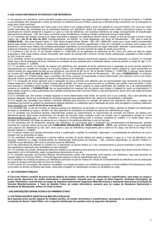 5
4. DAS VAGAS DESTINADAS ÀS PESSOAS COM DEFICIÊNCIA
4.1 As pessoas com deficiência, assim entendido aqueles que se enquadram nas categorias discriminadas no artigo 4º do Decreto Federal n.º 3.298/99
e suas alterações, têm assegurado o direito de inscrição no presente Concurso Público, desde que a deficiência seja compatível com as atribuições do
cargo para o qual concorram.
4.1.1 Do total de vagas existentes para cada cargo e que vierem a ser criadas durante o prazo de validade do Concurso Público, 5% (cinco por cento)
ficarão reservadas aos candidatos que se declararem pessoas com deficiência, desde que apresentem laudo médico (documento original ou cópia
autenticada em cartório) atestando a espécie e o grau ou nível da deficiência, com expressa referência ao código correspondente da Classificação
Internacional de Doenças – CID, bem como a provável causa da deficiência, conforme modelo constante do Anexo II deste Edital.
4.1.2 O candidato que desejar concorrer às vagas reservadas a pessoas com deficiência deverá marcar a opção no link de inscrição e enviar o laudo
médico até o dia 23 de abril de 2014, impreterivelmente, via SEDEX, ou Carta Registrada com Aviso de Recebimento – AR, para a sede da
CONSULPLAN – Rua José Augusto Abreu, n° 1000, Bairro Augusto Abreu, Muriaé – MG, CEP: 36880-000, sendo que o laudo médico encaminhado
deverá estar datado com no máximo 30 (trinta) dias anteriores o envio conforme especificado. O fato de o candidato se inscrever como pessoa com
deficiência e enviar laudo médico não configura participação automática na concorrência para as vagas reservadas, devendo o laudo passar por uma
análise da comissão e no caso de indeferimento, passará o candidato a concorrer somente às vagas de ampla concorrência.
4.1.3 Conforme o §2º do art. 37 do Decreto Federal nº. 3.298/1999, se na aplicação do percentual de 5% (cinco por cento) do total de vagas
reservadas a cada cargo resultar número fracionado, este deverá ser elevado até o primeiro número inteiro subsequente, respeitado o limite máximo
de 20% (vinte por cento).
4.2 O candidato inscrito na condição de pessoa com deficiência poderá requerer atendimento especial, conforme estipulado no subitem 3.4.18 deste
Edital, para o dia de realização da prova, indicando as condições de que necessita para a realização destas, conforme previsto no artigo 40, §§ 1º e 2º,
do Decreto Federal nº. 3.298/99.
4.2.1 O candidato inscrito na condição de pessoa com deficiência que necessite de tempo adicional para a realização da prova deverá requerê-lo
expressamente por ocasião da inscrição no Concurso Público, com justificativa acompanhada de parecer médico original ou cópia autenticada em
cartório emitido por especialista da área de sua deficiência, nos termos do §2º do art. 40 do Decreto Federal nº. 3.298/1999. O parecer citado deverá
ser enviado até o dia 23 de abril de 2014, via SEDEX, ou Carta Registrada com Aviso de Recebimento – AR para a CONSULPLAN, no endereço
citado no subitem 4.1.2 deste Edital. Caso o candidato não envie o parecer do especialista no prazo determinado, não realizará a prova com tempo
adicional, mesmo que tenha assinalado tal opção no Requerimento de Inscrição.
4.2.1.1 A concessão de tempo adicional para a realização da prova somente será deferida caso tal recomendação seja decorrente de orientação
médica específica contida no laudo médico enviado pelo candidato. Em nome da isonomia entre os candidatos, por padrão, será concedida 1 (uma)
hora adicional a candidatos nesta situação. O fornecimento do laudo médico (original ou cópia autenticada), por qualquer via, é de responsabilidade
exclusiva do candidato. A CONSULPLAN não se responsabiliza por qualquer tipo de extravio que impeça a chegada do laudo na organizadora. O
laudo médico (original ou cópia autenticada) terá validade somente para este Concurso Público e não será devolvido, assim como não serão fornecidas
cópias desse laudo.
4.2.2 O candidato que não solicitar condição especial na forma determinada neste Edital, de acordo com a sua condição, não a terá atendida sob
qualquer alegação, sendo que a solicitação de condições especiais será atendida dentro dos critérios de razoabilidade e viabilidade.
4.2.3 A relação dos candidatos que tiverem a inscrição deferida para concorrer na condição de pessoa com deficiência, bem como a relação dos
candidatos que tiverem os pedidos de atendimento especial deferidos ou indeferidos para a realização da prova, será divulgada no endereço eletrônico
www.consulplan.net, a partir do dia 05 de maio de 2014.
4.3 O candidato que, no ato da inscrição, se declarar pessoa com deficiência, se aprovado no Concurso Público, figurará na listagem de classificação
de todos os candidatos ao cargo e, também, em lista específica de candidatos na condição de pessoa com deficiência por cargo.
4.3.1 O candidato que porventura declarar indevidamente, quando do preenchimento do requerimento de inscrição Via Internet, ser pessoa com
deficiência deverá, após tomar conhecimento da situação da inscrição nesta condição, entrar em contato com a organizadora através do e-mail
atendimento@consulplan.com, ou ainda, mediante o envio de correspondência para o endereço constante do subitem 4.1.2 deste Edital, para a
correção da informação, por tratar-se apenas de erro material e inconsistência efetivada no ato da inscrição.
4.4 Os candidatos que se declararem pessoas com deficiência, se convocados para a realização dos procedimentos pré-admissionais, deverão
submeter-se à perícia médica promovida pela COMPANHIA BRASILEIRA DE TRENS URBANOS - CBTU, que verificará sobre a sua qualificação
como pessoa com deficiência ou não, bem como sobre o grau de deficiência incapacitante para o exercício do cargo, nos termos do artigo 43 do
Decreto Federal nº. 3.298/99.
4.4.1 A perícia médica terá decisão terminativa sobre a qualificação e aptidão do candidato, observada a compatibilidade da deficiência da qual é
portador com as atribuições do cargo.
4.5 Os candidatos deverão comparecer à perícia médica, munidos de laudo médico que ateste a espécie, o grau ou o nível de deficiência, com
expressa referência ao código correspondente da Classificação Internacional de Doenças – CID, conforme especificado no Decreto Federal nº.
3.298/99 e suas alterações, bem como a provável causa da deficiência.
4.6 A não observância do disposto no subitem 4.5, a reprovação na perícia médica ou o não comparecimento à perícia acarretará a perda do direito
aos quantitativos reservados aos candidatos em tais condições.
4.6.1 O candidato que prestar declarações falsas em relação à sua deficiência será excluído do processo, em qualquer fase deste Concurso Público, e
responderá, civil e criminalmente, pelas consequências decorrentes do seu ato.
4.7 O candidato aprovado nos Exames Médicos Pré-Admissionais, porém não enquadrado como pessoa com deficiência, caso seja aprovado na
primeira etapa do Concurso Público, continuará figurando apenas na lista de classificação geral do cargo.
4.8 O candidato na condição de pessoa com deficiência reprovado na perícia médica em virtude de incompatibilidade da deficiência com as atribuições
do cargo de atuação será eliminado do Concurso Público.
4.9 Se, quando da convocação, não existirem candidatos na condição de pessoa com deficiência aprovados no Exame Médico Pré-Admissional, serão
convocados os demais candidatos aprovados, observada a listagem de classificação de todos os candidatos ao cargo.
5 – DO CONCURSO PÚBLICO
O Concurso Público constará de prova escrita objetiva de múltipla escolha, de caráter eliminatório e classificatório, para todos os cargos e
prova escrita discursiva, de caráter eliminatório e classificatório, somente para os cargos de Nível Superior; Avaliação Psicológica, de
carater eliminatório, somente para os cargos de Assistente Operacional (Segurança Metroferroviária) e Assistente Operacional (Condução de
Veículos Metroferroviários); e Teste de Aptidão Física, de caráter eliminatório, somente para os cargos de Assistente Operacional e
Assistente de Manutenção, ambos em todas as áreas
- DAS DISPOSIÇÕES GERAIS ACERCA DA PRIMEIRA ETAPA
5.1 DA PROVA ESCRITA OBJETIVA DE MÚLTIPLA ESCOLHA
Será aplicada prova escrita objetiva de múltipla escolha, de caráter eliminatório e classificatório, abrangendo os conteúdos programáticos
constantes do Anexo I deste Edital, com a seguinte distribuição de questões entre as seguintes disciplinas:
 