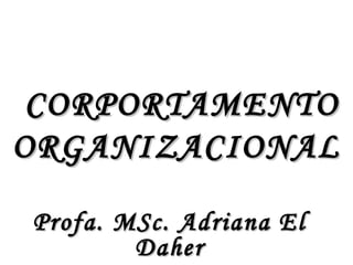 CORPORTAMENTOCORPORTAMENTO
ORGANIZACIONALORGANIZACIONAL
Profa. MSc. Adriana ElProfa. MSc. Adriana El
DaherDaher
 