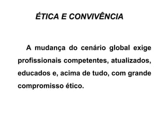 ÉTICA E CONVIVÊNCIAÉTICA E CONVIVÊNCIA
A mudança do cenário global exige
profissionais competentes, atualizados,
educados e, acima de tudo, com grande
compromisso ético.
 