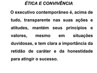 ÉTICA E CONVIVÊNCIAÉTICA E CONVIVÊNCIA
O executivo contemporâneo é, acima de
tudo, transparente nas suas ações e
atitudes, mantém seus princípios e
valores, mesmo em situações
duvidosas, e tem clara a importância da
retidão de caráter e da honestidade
para atingir o sucesso.
 