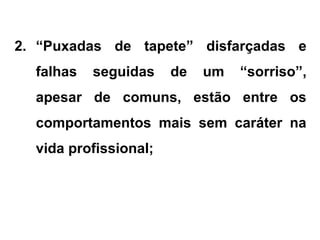 2. “Puxadas de tapete” disfarçadas e
falhas seguidas de um “sorriso”,
apesar de comuns, estão entre os
comportamentos mais sem caráter na
vida profissional;
 