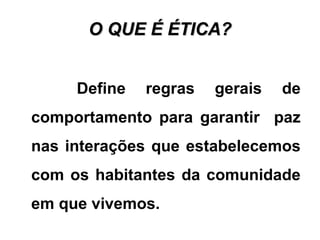 O QUE É ÉTICA?O QUE É ÉTICA?
Define regras gerais de
comportamento para garantir paz
nas interações que estabelecemos
com os habitantes da comunidade
em que vivemos.
 