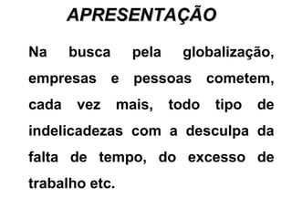 APRESENTAÇÃOAPRESENTAÇÃO
Na busca pela globalização,
empresas e pessoas cometem,
cada vez mais, todo tipo de
indelicadezas com a desculpa da
falta de tempo, do excesso de
trabalho etc.
 