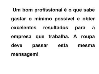 Um bom profissional é o que sabe
gastar o mínimo possível e obter
excelentes resultados para a
empresa que trabalha. A roupa
deve passar esta mesma
mensagem!
 