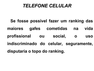 TELEFONE CELULARTELEFONE CELULAR
Se fosse possível fazer um ranking das
maiores gafes cometidas na vida
profissional ou social, o uso
indiscriminado do celular, seguramente,
disputaria o topo do ranking.
 