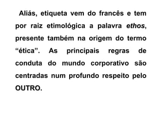 Aliás, etiqueta vem do francês e tem
por raiz etimológica a palavra ethosethos,
presente também na origem do termo
“ética”. As principais regras de
conduta do mundo corporativo são
centradas num profundo respeito pelo
OUTRO.OUTRO.
 