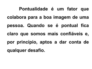 Pontualidade é um fator que
colabora para a boa imagem de uma
pessoa. Quando se é pontual fica
claro que somos mais confiáveis e,
por princípio, aptos a dar conta de
qualquer desafio.
 
