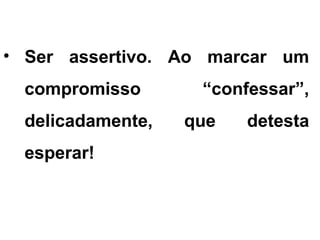 • Ser assertivo. Ao marcar um
compromisso “confessar”,
delicadamente, que detesta
esperar!
 