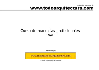 Curso de maquetas profesionales
Presentado por:
El primer curso on-line de maquetas
Nivel I
www.todoarquitectura.com
Tutoriales y cursos de
 